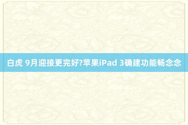 白虎 9月迎接更完好?苹果iPad 3确建功能畅念念