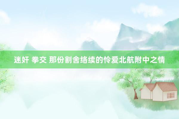 迷奸 拳交 那份割舍络续的怜爱北航附中之情