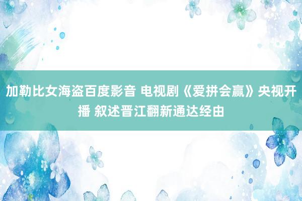加勒比女海盗百度影音 电视剧《爱拼会赢》央视开播 叙述晋江翻新通达经由