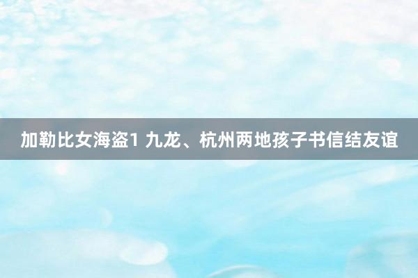 加勒比女海盗1 九龙、杭州两地孩子书信结友谊