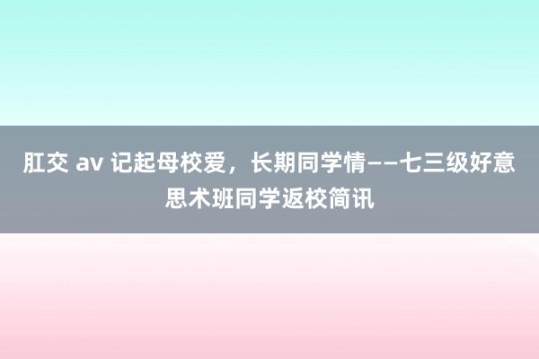 肛交 av 记起母校爱，长期同学情——七三级好意思术班同学返校简讯