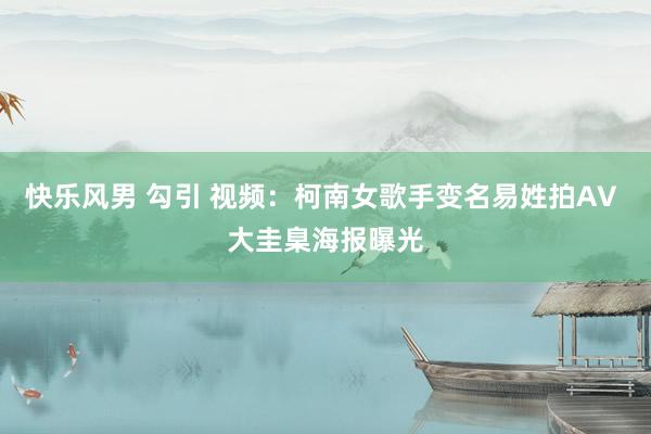 快乐风男 勾引 视频：柯南女歌手变名易姓拍AV 大圭臬海报曝光