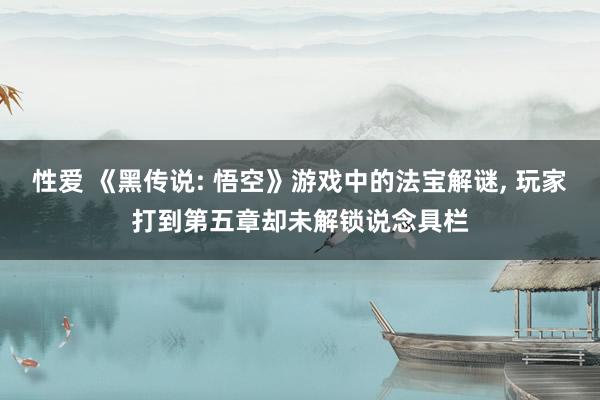 性爱 《黑传说: 悟空》游戏中的法宝解谜， 玩家打到第五章却未解锁说念具栏