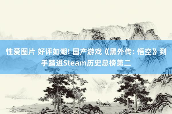 性爱图片 好评如潮! 国产游戏《黑外传: 悟空》到手踏进Steam历史总榜第二