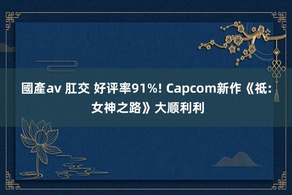 國產av 肛交 好评率91%! Capcom新作《祗: 女神之路》大顺利利