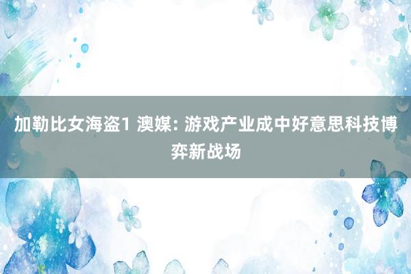 加勒比女海盗1 澳媒: 游戏产业成中好意思科技博弈新战场