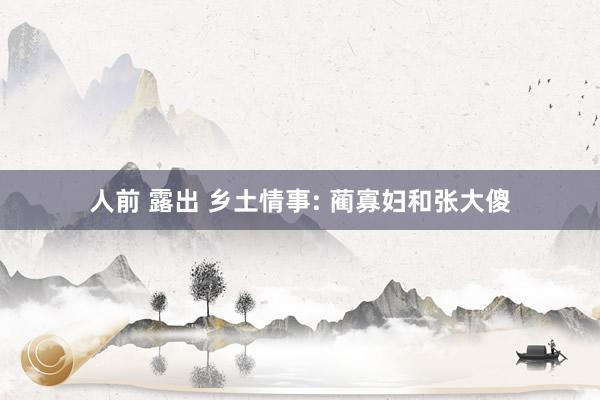 人前 露出 乡土情事: 蔺寡妇和张大傻