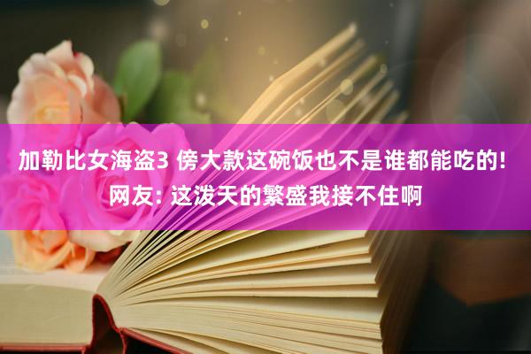 加勒比女海盗3 傍大款这碗饭也不是谁都能吃的! 网友: 这泼天的繁盛我接不住啊
