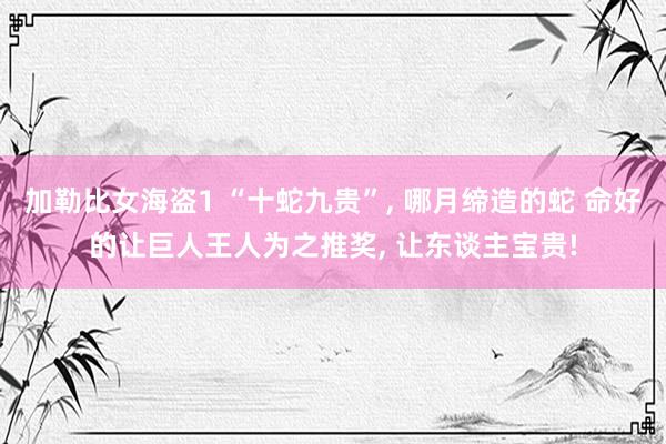 加勒比女海盗1 “十蛇九贵”， 哪月缔造的蛇 命好的让巨人王人为之推奖， 让东谈主宝贵!