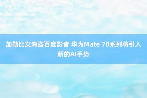 加勒比女海盗百度影音 华为Mate 70系列将引入新的AI手势