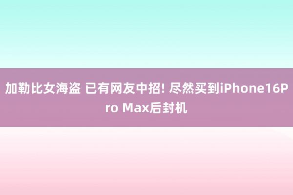 加勒比女海盗 已有网友中招! 尽然买到iPhone16Pro Max后封机