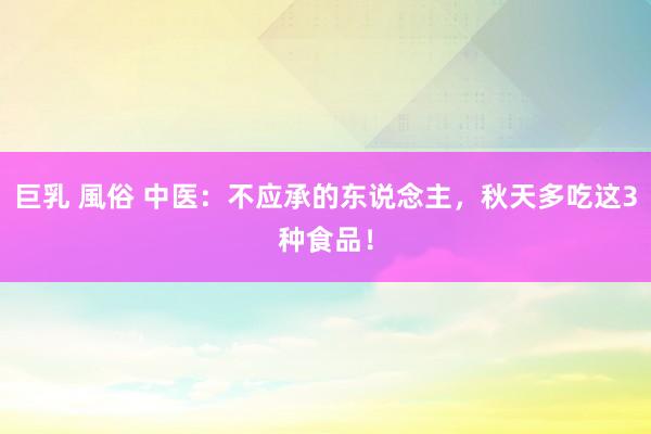 巨乳 風俗 中医：不应承的东说念主，秋天多吃这3种食品！
