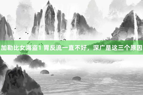 加勒比女海盗1 胃反流一直不好,深广是这三个原因