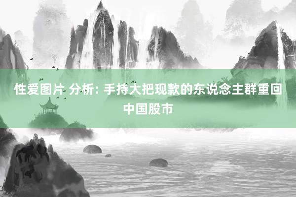 性爱图片 分析: 手持大把现款的东说念主群重回中国股市