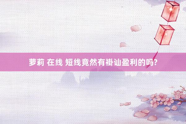 萝莉 在线 短线竟然有褂讪盈利的吗?