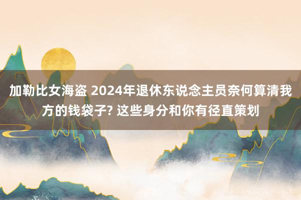 加勒比女海盗 2024年退休东说念主员奈何算清我方的钱袋子? 这些身分和你有径直策划