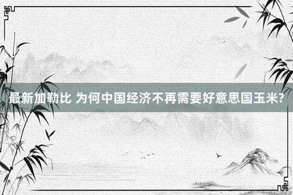 最新加勒比 为何中国经济不再需要好意思国玉米?