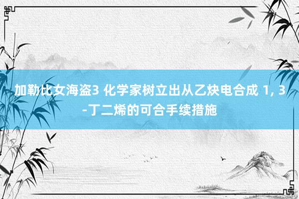 加勒比女海盗3 化学家树立出从乙炔电合成 1， 3-丁二烯的可合手续措施
