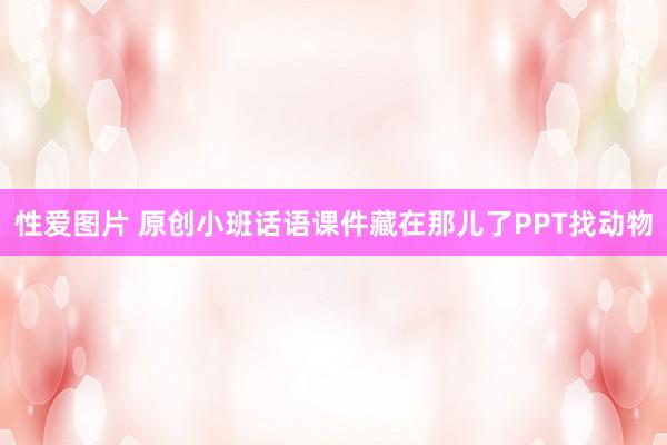 性爱图片 原创小班话语课件藏在那儿了PPT找动物