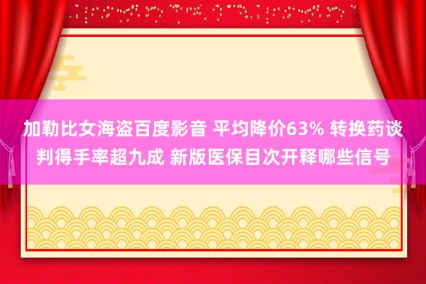 加勒比女海盗百度影音 平均降价63% 转换药谈判得手率超九成 新版医保目次开释哪些信号