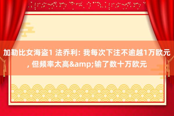 加勒比女海盗1 法乔利: 我每次下注不逾越1万欧元， 但频率太高&输了数十万欧元