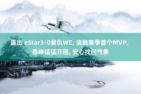 露出 eStar3-0复仇WE， 清融赛季首个MVP， 易峥猛猛开团， 安心找回气象