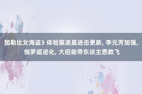 加勒比女海盗3 体验服凌晨进击更新， 李元芳加强， 伽罗超进化， 大招能带东谈主悉数飞