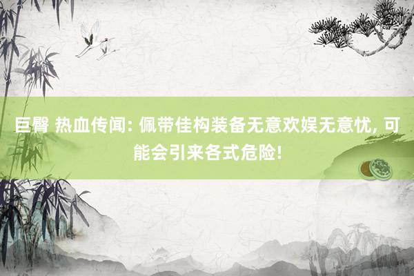 巨臀 热血传闻: 佩带佳构装备无意欢娱无意忧， 可能会引来各式危险!