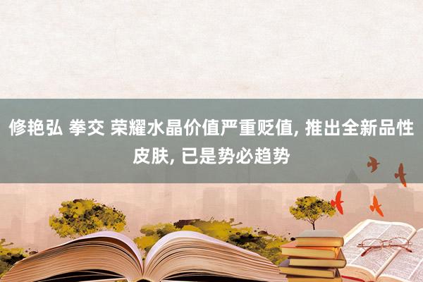 修艳弘 拳交 荣耀水晶价值严重贬值， 推出全新品性皮肤， 已是势必趋势
