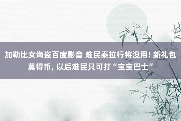 加勒比女海盗百度影音 难民泰拉行将没用! 新礼包莫得币， 以后难民只可打“宝宝巴士”