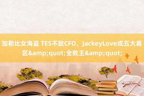 加勒比女海盗 TES不敌CFO，JackeyLove成五大赛区&quot;全败王&quot;