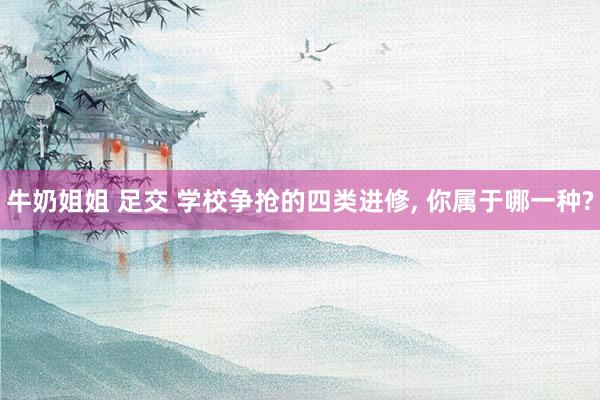 牛奶姐姐 足交 学校争抢的四类进修， 你属于哪一种?