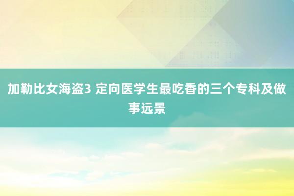 加勒比女海盗3 定向医学生最吃香的三个专科及做事远景