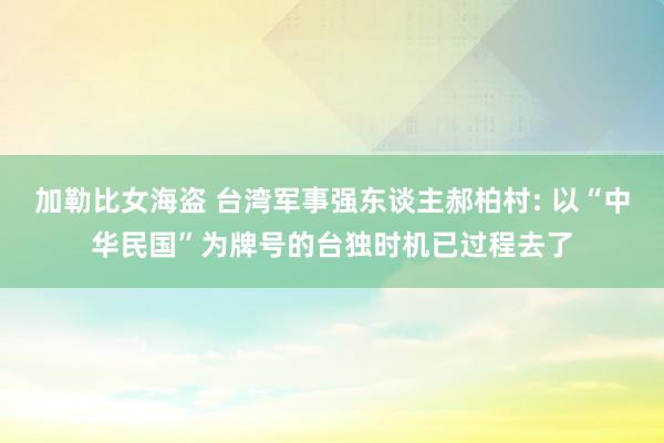 加勒比女海盗 台湾军事强东谈主郝柏村: 以“中华民国”为牌号的台独时机已过程去了