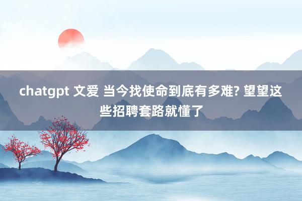 chatgpt 文爱 当今找使命到底有多难? 望望这些招聘套路就懂了