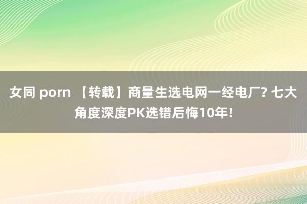 女同 porn 【转载】商量生选电网一经电厂? 七大角度深度PK选错后悔10年!