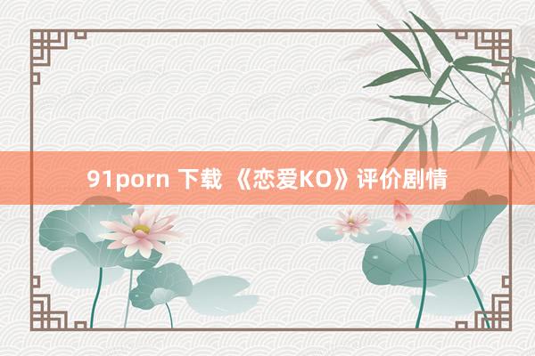 91porn 下载 《恋爱KO》评价剧情