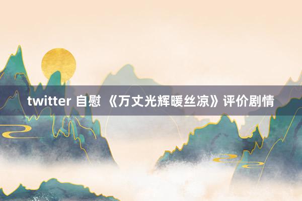 twitter 自慰 《万丈光辉暖丝凉》评价剧情
