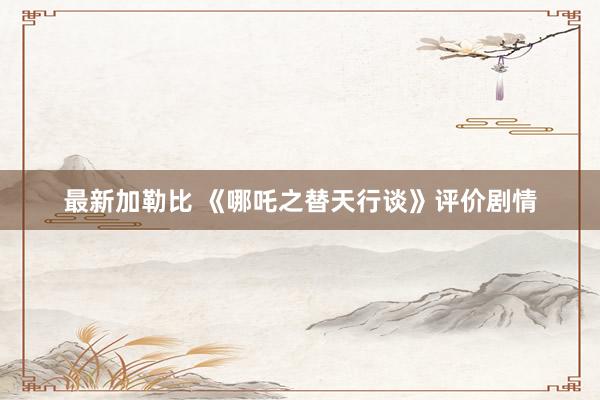 最新加勒比 《哪吒之替天行谈》评价剧情