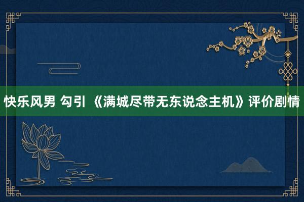 快乐风男 勾引 《满城尽带无东说念主机》评价剧情