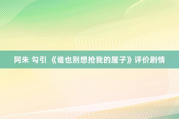 阿朱 勾引 《谁也别想抢我的屋子》评价剧情