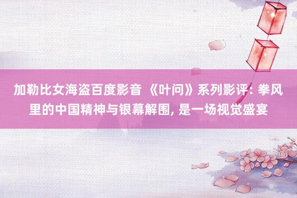 加勒比女海盗百度影音 《叶问》系列影评: 拳风里的中国精神与银幕解围， 是一场视觉盛宴