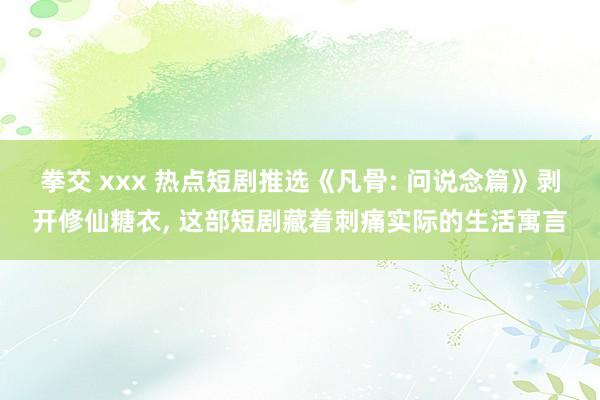 拳交 xxx 热点短剧推选《凡骨: 问说念篇》剥开修仙糖衣， 这部短剧藏着刺痛实际的生活寓言