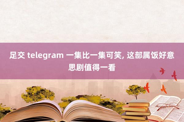 足交 telegram 一集比一集可笑， 这部属饭好意思剧值得一看