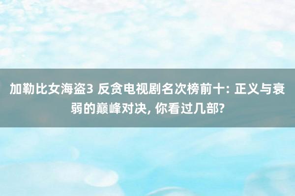 加勒比女海盗3 反贪电视剧名次榜前十: 正义与衰弱的巅峰对决， 你看过几部?