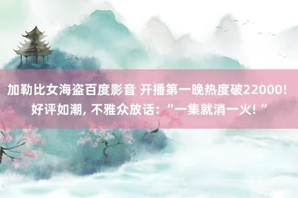 加勒比女海盗百度影音 开播第一晚热度破22000! 好评如潮， 不雅众放话: “一集就消一火! ”